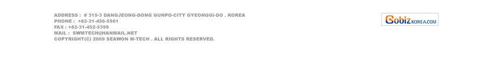 address :  # 315-3 Dangjeong-dong Gunpo-city Gyeonggi-do . Korea
PHone :  +82-31-456-5501
FAX : +82-31-452-5399
mail :  swmtech@hanmail.net
Copyright(c) 2009 SEAWON M-TECH . all rights reserved.